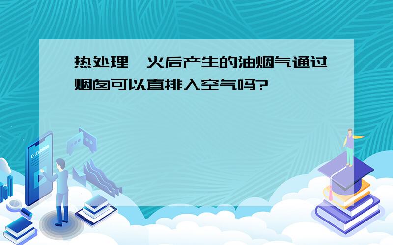 热处理淬火后产生的油烟气通过烟囱可以直排入空气吗?