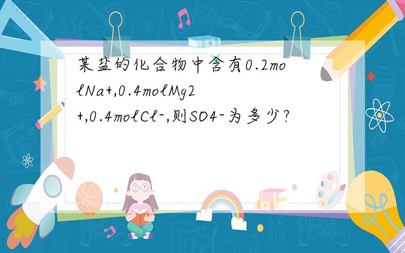 某盐的化合物中含有0.2molNa+,0.4molMg2+,0.4molCl-,则SO4-为多少?