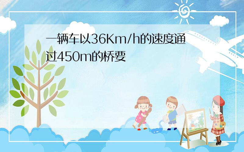 一辆车以36Km/h的速度通过450m的桥要