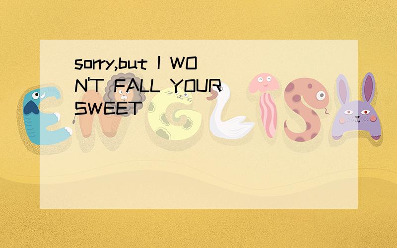 sorry,but I WON'T FALL YOUR SWEET