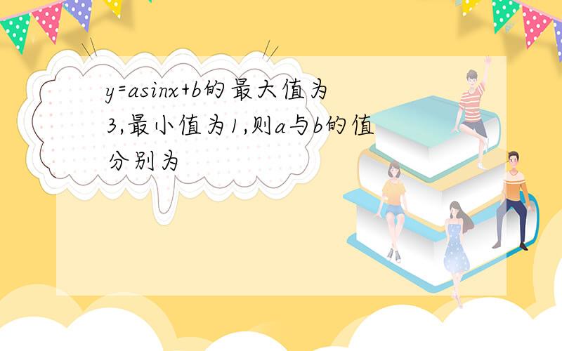 y=asinx+b的最大值为3,最小值为1,则a与b的值分别为