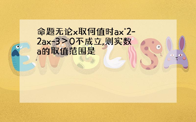 命题无论x取何值时ax*2-2ax-3＞0不成立,则实数a的取值范围是