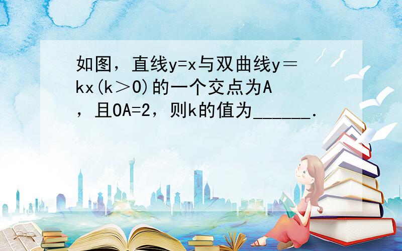 如图，直线y=x与双曲线y＝kx(k＞0)的一个交点为A，且OA=2，则k的值为______．