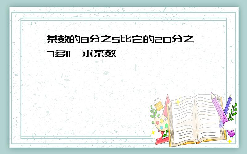 某数的8分之5比它的20分之7多11,求某数