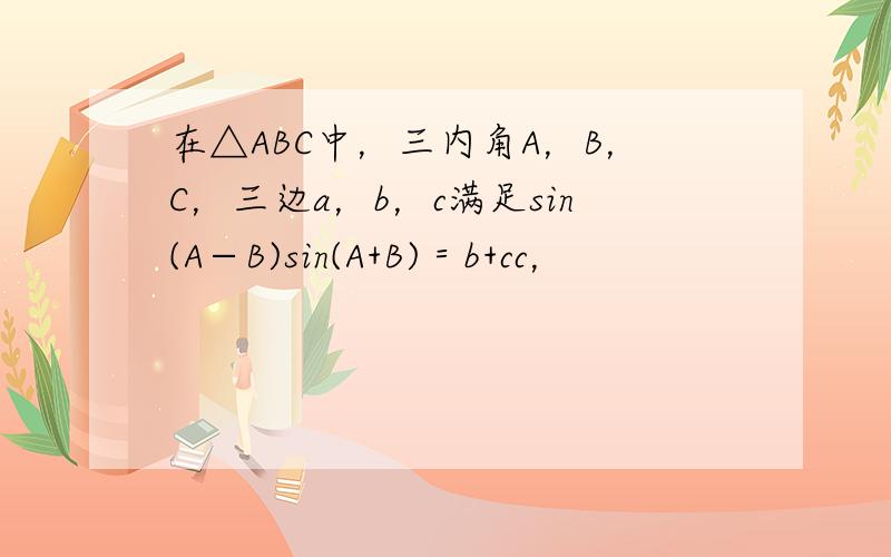 在△ABC中，三内角A，B，C，三边a，b，c满足sin(A−B)sin(A+B)＝b+cc，