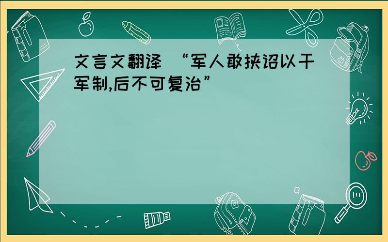 文言文翻译 “军人敢挟诏以干军制,后不可复治”