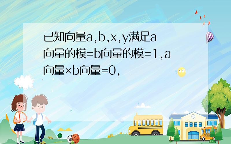 已知向量a,b,x,y满足a向量的模=b向量的模=1,a向量×b向量=0,