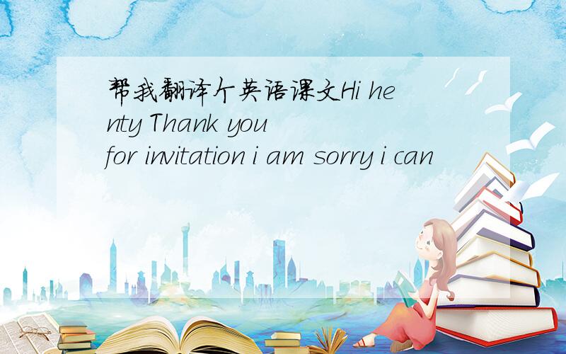 帮我翻译个英语课文Hi henty Thank you for invitation i am sorry i can