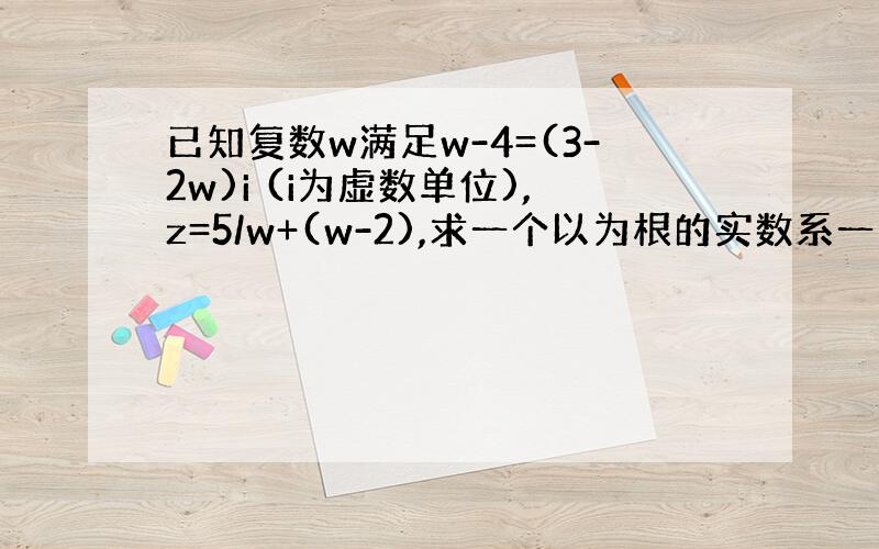 已知复数w满足w-4=(3-2w)i (i为虚数单位),z=5/w+(w-2),求一个以为根的实数系一元二次方程.