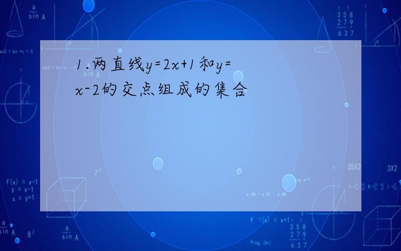 1.两直线y=2x+1和y=x-2的交点组成的集合