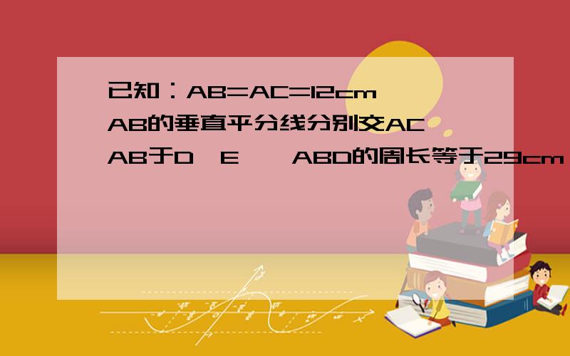 已知：AB=AC=12cm,AB的垂直平分线分别交AC、AB于D、E,△ABD的周长等于29cm,求DC的长.