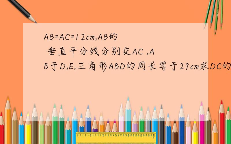 AB=AC=12cm,AB的 垂直平分线分别交AC ,AB于D,E,三角形ABD的周长等于29cm求DC的长