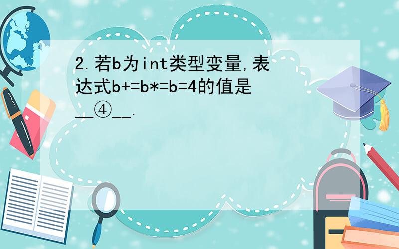 2.若b为int类型变量,表达式b+=b*=b=4的值是__④__.