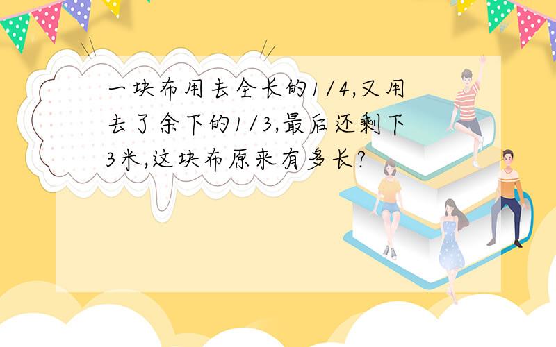 一块布用去全长的1/4,又用去了余下的1/3,最后还剩下3米,这块布原来有多长?