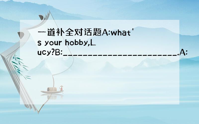 一道补全对话题A:what's your hobby,Lucy?B:_______________________.A: