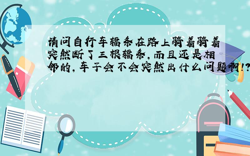 请问自行车辐条在路上骑着骑着突然断了三根辐条,而且还是相邻的,车子会不会突然出什么问题啊!?