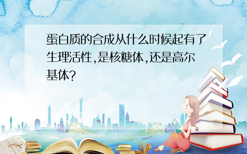 蛋白质的合成从什么时候起有了生理活性,是核糖体,还是高尔基体?