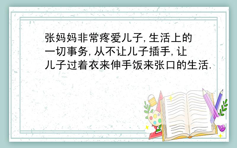 张妈妈非常疼爱儿子,生活上的一切事务,从不让儿子插手,让儿子过着衣来伸手饭来张口的生活.