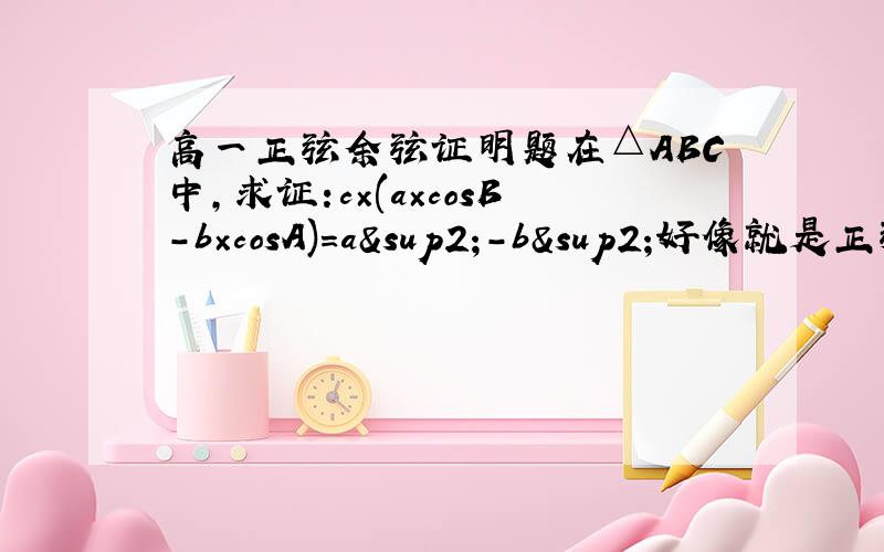 高一正弦余弦证明题在△ABC中,求证:c×(a×cosB-b×cosA)=a²-b²好像就是正弦余弦