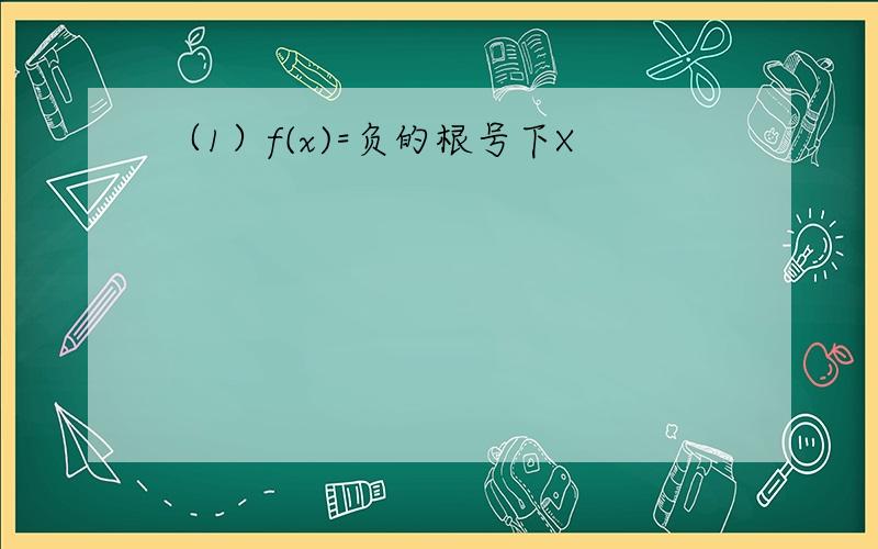 （1）f(x)=负的根号下X