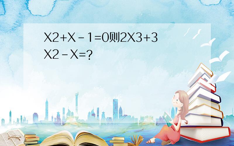 X2+X-1=0则2X3+3X2-X=?