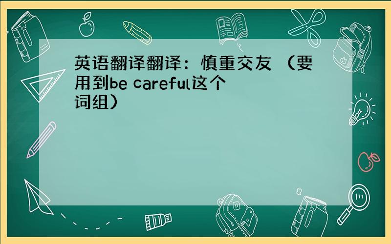 英语翻译翻译：慎重交友 （要用到be careful这个词组）