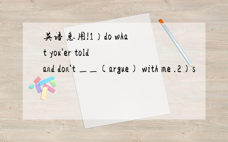 英语 急用!1）do what you'er told and don't ＿＿(argue) with me .2)s