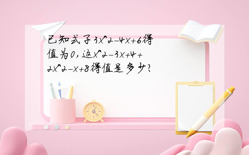 已知式子3x^2-4x+6得值为0,这x^2-3x+4+2x^2-x+8得值是多少?