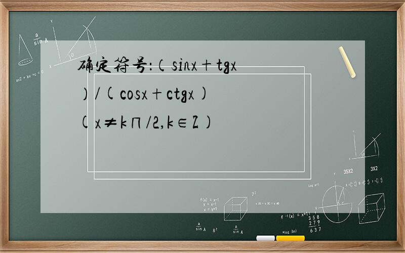 确定符号：（sinx+tgx）/(cosx+ctgx) (x≠k∏/2,k∈Z)