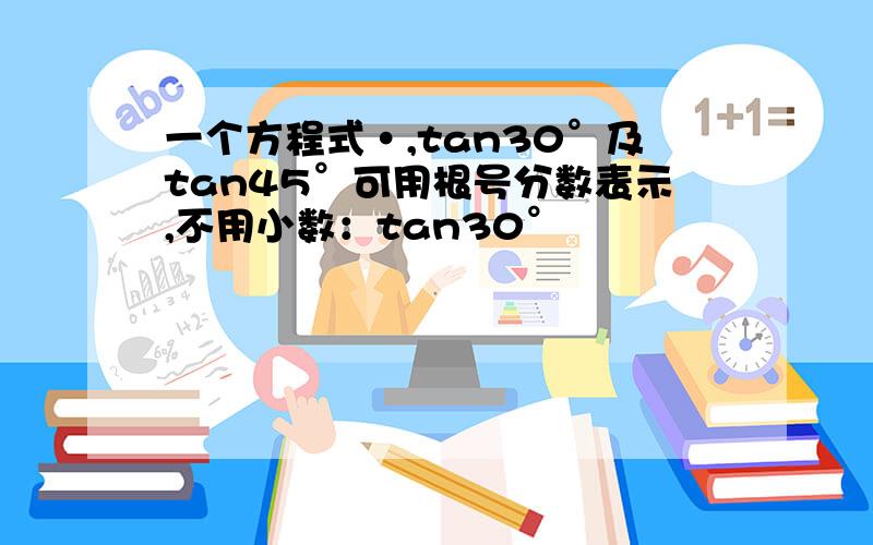 一个方程式·,tan30°及tan45°可用根号分数表示,不用小数：tan30°