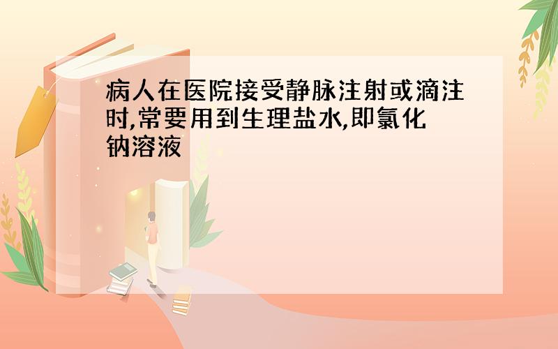 病人在医院接受静脉注射或滴注时,常要用到生理盐水,即氯化钠溶液