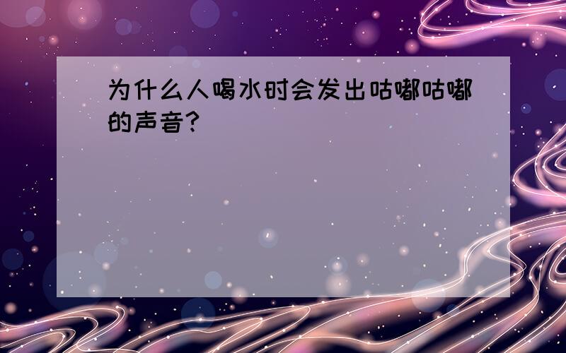 为什么人喝水时会发出咕嘟咕嘟的声音?