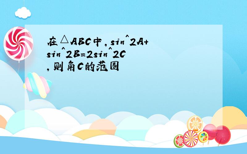 在△ABC中,sin^2A+sin^2B=2sin^2C,则角C的范围