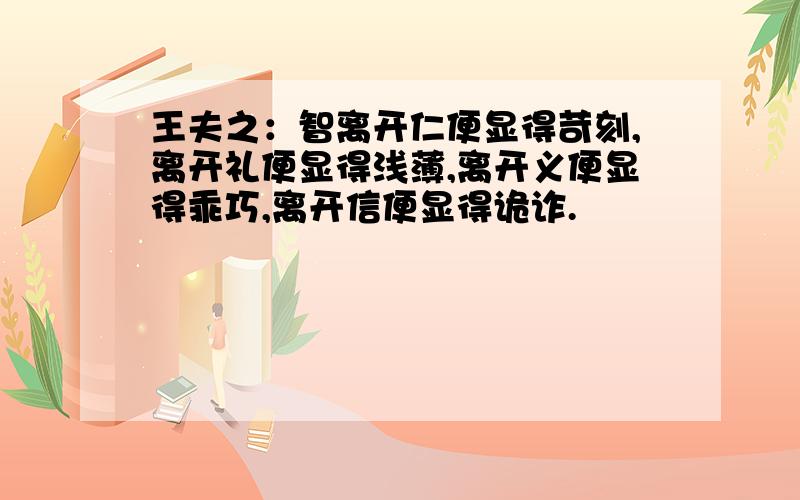 王夫之：智离开仁便显得苛刻,离开礼便显得浅薄,离开义便显得乖巧,离开信便显得诡诈.