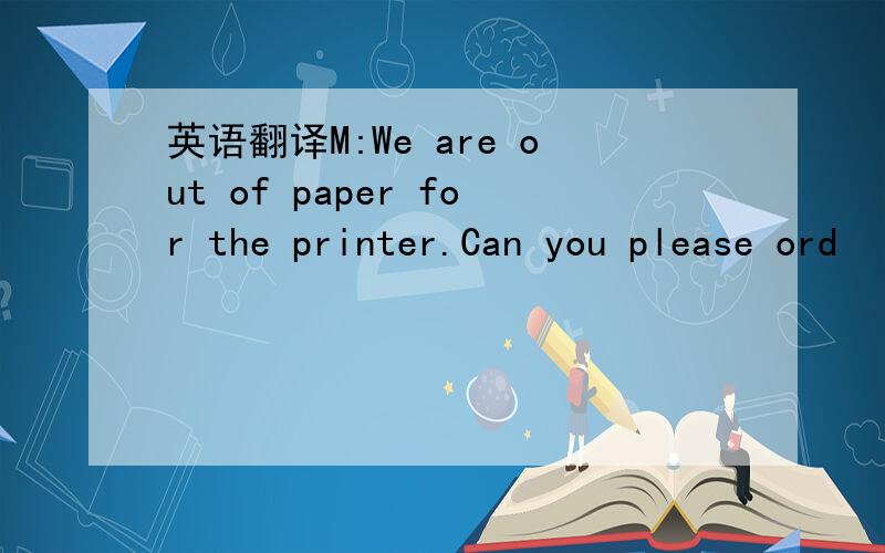 英语翻译M:We are out of paper for the printer.Can you please ord