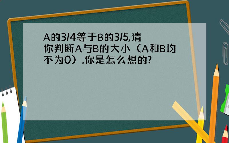 A的3/4等于B的3/5,请你判断A与B的大小（A和B均不为0）.你是怎么想的?