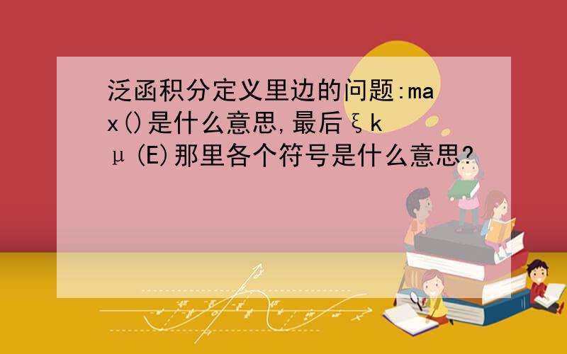 泛函积分定义里边的问题:max()是什么意思,最后ξk μ(E)那里各个符号是什么意思?