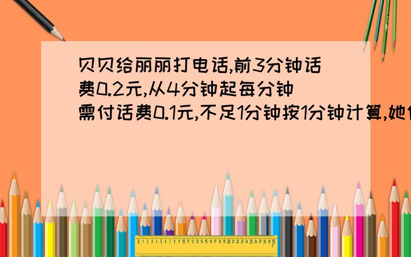 贝贝给丽丽打电话,前3分钟话费0.2元,从4分钟起每分钟需付话费0.1元,不足1分钟按1分钟计算,她们通话7分20秒,贝