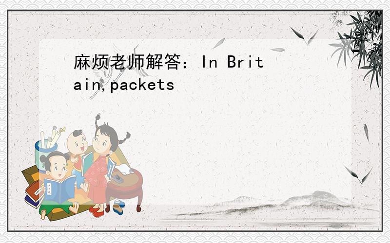 麻烦老师解答：In Britain,packets