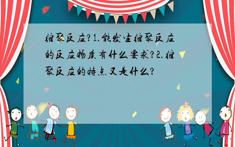 缩聚反应?1.能发生缩聚反应的反应物质有什么要求?2.缩聚反应的特点又是什么?