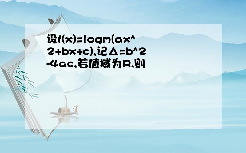 设f(x)=logm(ax^2+bx+c),记△=b^2-4ac,若值域为R,则