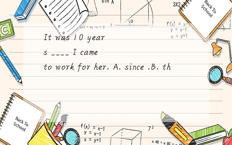 It was 10 years ____ I came to work for her. A. since .B. th