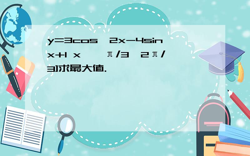 y=3cos^2x-4sinx+1 x∈【π/3,2π/3]求最大值.