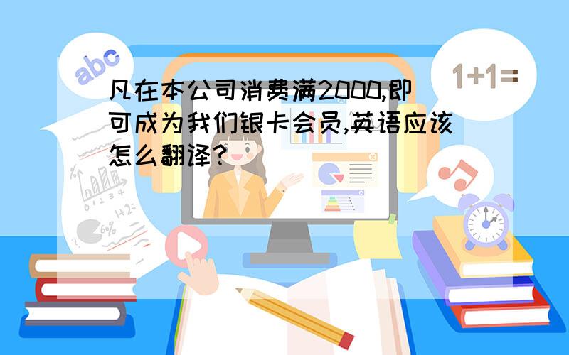 凡在本公司消费满2000,即可成为我们银卡会员,英语应该怎么翻译?