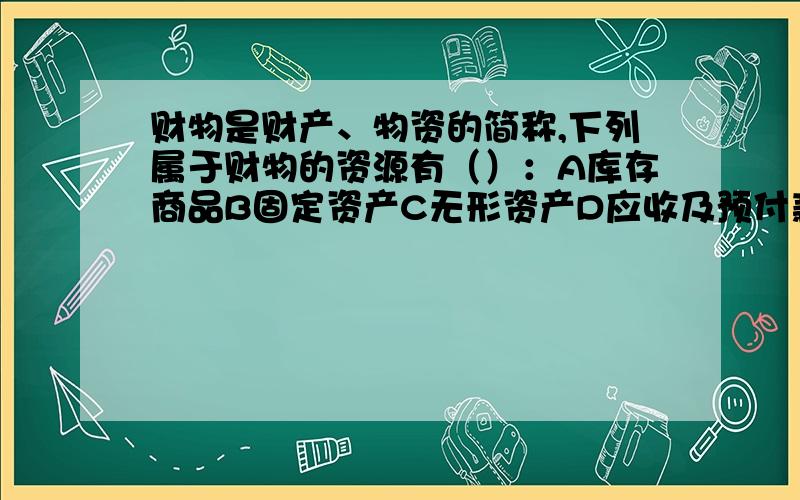 财物是财产、物资的简称,下列属于财物的资源有（）：A库存商品B固定资产C无形资产D应收及预付款项