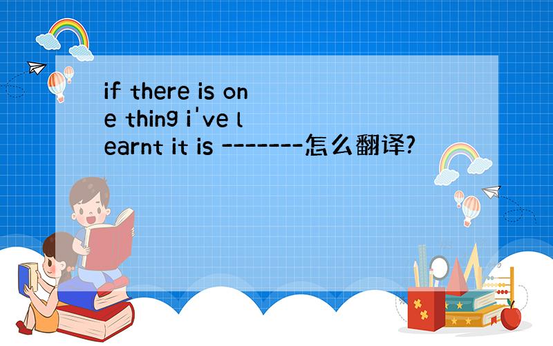 if there is one thing i've learnt it is -------怎么翻译?