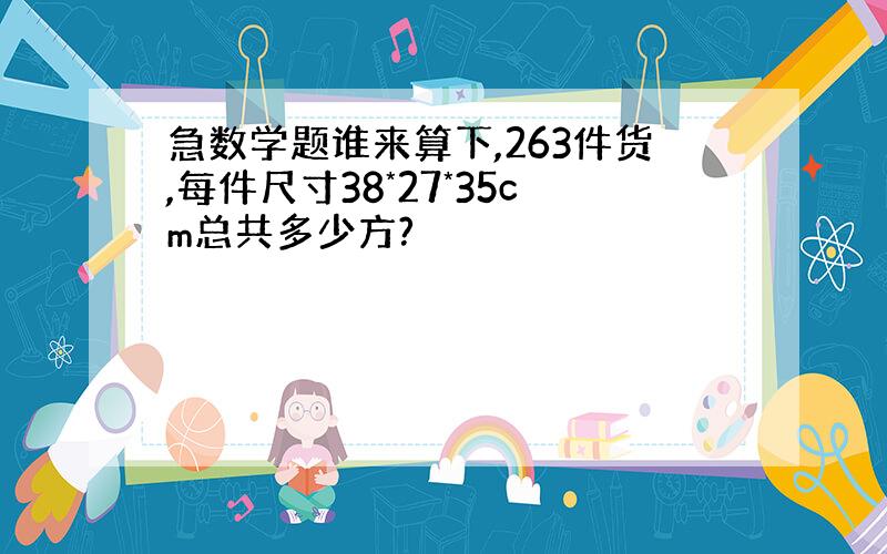 急数学题谁来算下,263件货,每件尺寸38*27*35cm总共多少方?