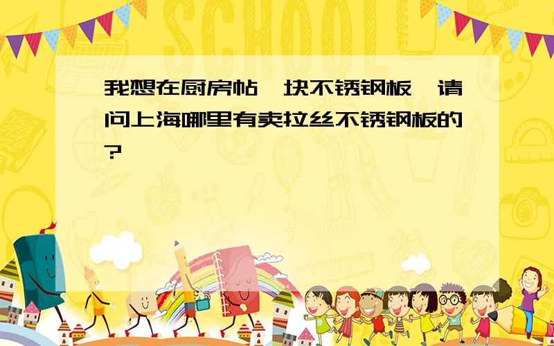 我想在厨房帖一块不锈钢板,请问上海哪里有卖拉丝不锈钢板的?