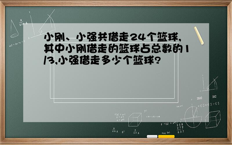 小刚、小强共借走24个篮球,其中小刚借走的篮球占总数的1/3,小强借走多少个篮球?