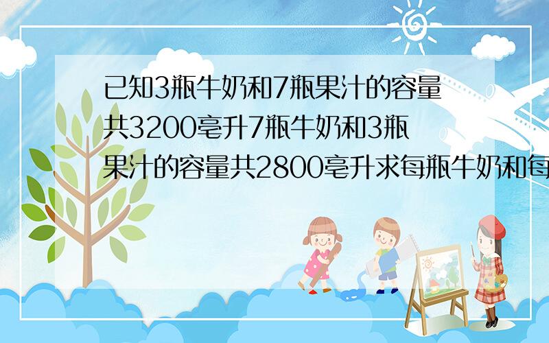 已知3瓶牛奶和7瓶果汁的容量共3200亳升7瓶牛奶和3瓶果汁的容量共2800亳升求每瓶牛奶和每瓶果汁的容量